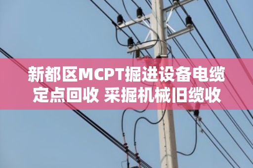 新都区MCPT掘进设备电缆定点回收 采掘机械旧缆收货 新都区MCPT掘进设备电缆定点回收 采掘机械旧缆收货