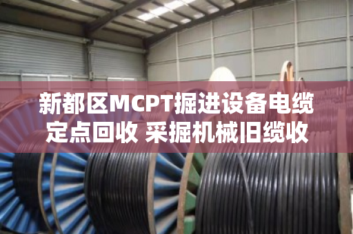新都区MCPT掘进设备电缆定点回收 采掘机械旧缆收货 新都区MCPT掘进设备电缆定点回收 采掘机械旧缆收货