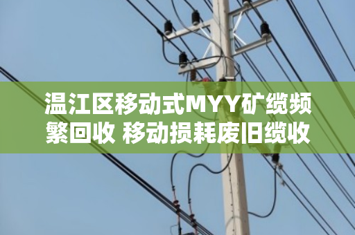 温江区移动式MYY矿缆频繁回收 移动损耗废旧缆收货该怎么处理？