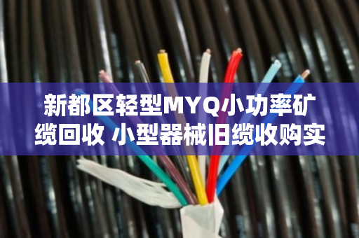 新都区轻型MYQ小功率矿缆回收 小型器械旧缆收购实用指南
