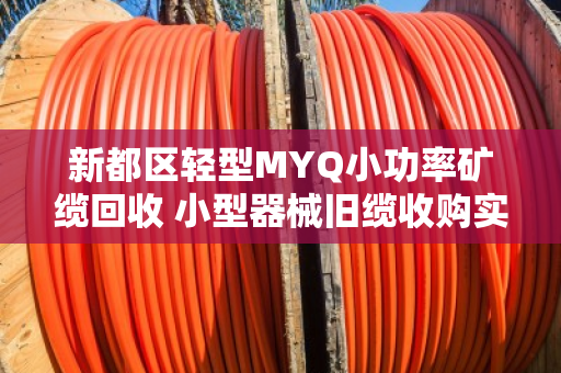 新都区轻型MYQ小功率矿缆回收 小型器械旧缆收购实用指南