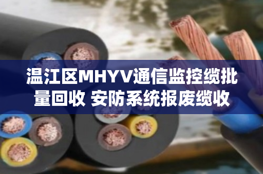 温江区MHYV通信监控缆批量回收 安防系统报废缆收货