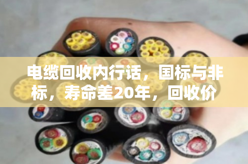 电缆回收内行话，国标与非标，寿命差20年，回收价差一倍！
