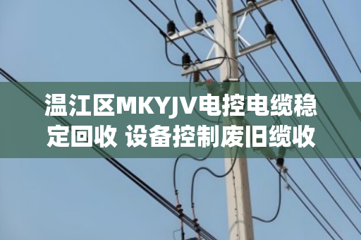 温江区MKYJV电控电缆稳定回收 设备控制废旧缆收购指南