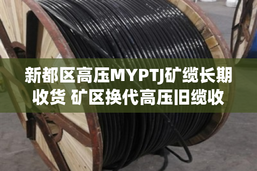 新都区高压MYPTJ矿缆长期收货 矿区换代高压旧缆收 新都区高压MYPTJ矿缆长期收货 矿区换代高压旧缆收