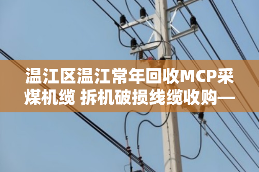 温江区温江常年回收MCP采煤机缆 拆机破损线缆收购—泊祎回收为您变废为宝 温江区温江常年回收MCP采煤机缆 拆机破损线缆收购—泊祎回收为您变废为宝