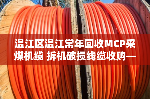 温江区温江常年回收MCP采煤机缆 拆机破损线缆收购—泊祎回收为您变废为宝 温江区温江常年回收MCP采煤机缆 拆机破损线缆收购—泊祎回收为您变废为宝