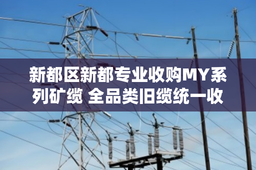 新都区新都专业收购MY系列矿缆 全品类旧缆统一收货 新都区新都专业收购MY系列矿缆 全品类旧缆统一收货