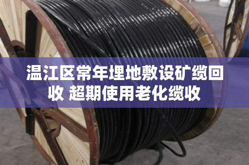 温江区常年埋地敷设矿缆回收 超期使用老化缆收