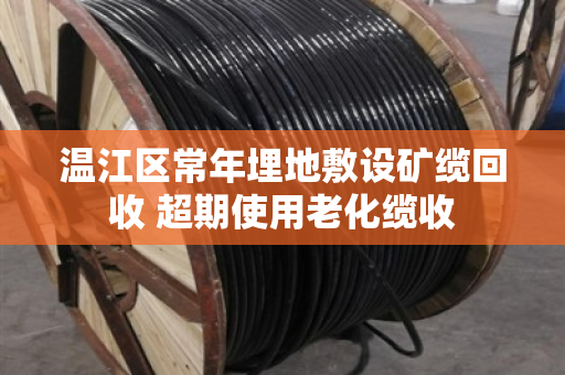 温江区常年埋地敷设矿缆回收 超期使用老化缆收
