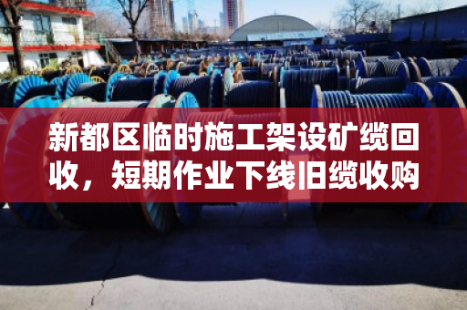 新都区临时施工架设矿缆回收，短期作业下线旧缆收购，泊祎回收帮您变废为宝