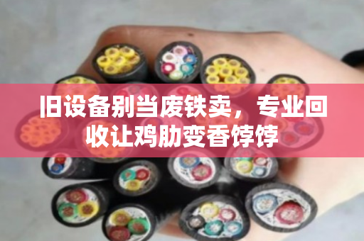 旧设备别当废铁卖，专业回收让鸡肋变香饽饽