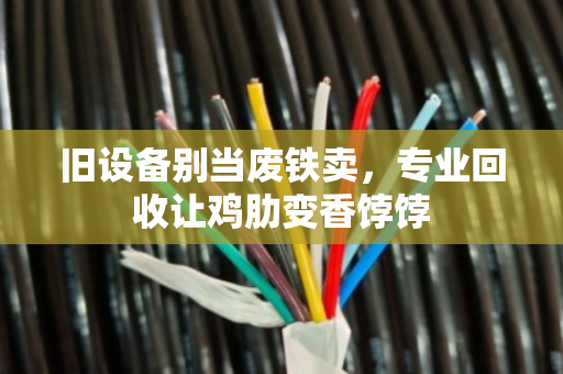 旧设备别当废铁卖，专业回收让鸡肋变香饽饽