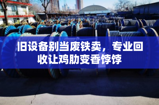旧设备别当废铁卖，专业回收让鸡肋变香饽饽
