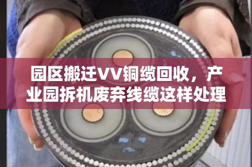 园区搬迁VV铜缆回收，产业园拆机废弃线缆这样处理才划算