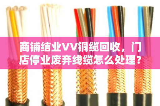 商铺结业VV铜缆回收,门店停业废弃线缆怎么处理?泊祎回收带你盘活最后一笔资产 商铺结业VV铜缆回收,门店停业废弃线缆怎么处理?泊祎回收带你盘活最后一笔资产