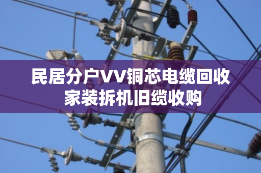 民居分户VV铜芯电缆回收 家装拆机旧缆收购
