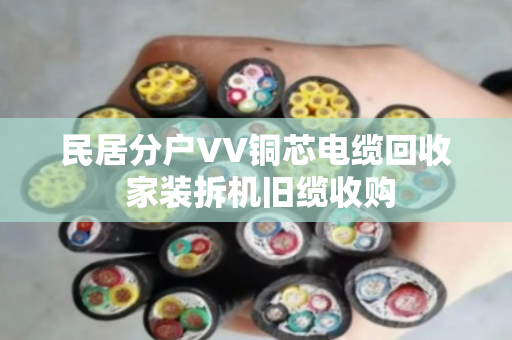 民居分户VV铜芯电缆回收 家装拆机旧缆收购