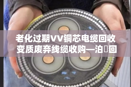 老化过期VV铜芯电缆回收 变质废弃线缆收购—泊祎回收让废旧物资变废为宝 老化过期VV铜芯电缆回收 变质废弃线缆收购—泊祎回收让废旧物资变废为宝