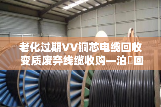 老化过期VV铜芯电缆回收 变质废弃线缆收购—泊祎回收让废旧物资变废为宝 老化过期VV铜芯电缆回收 变质废弃线缆收购—泊祎回收让废旧物资变废为宝