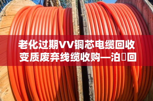 老化过期VV铜芯电缆回收 变质废弃线缆收购—泊祎回收让废旧物资变废为宝 老化过期VV铜芯电缆回收 变质废弃线缆收购—泊祎回收让废旧物资变废为宝