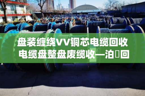 盘装缠绕VV铜芯电缆回收 电缆盘整盘废缆收—泊祎回收一站式解决您的废旧电缆难题 盘装缠绕VV铜芯电缆回收 电缆盘整盘废缆收—泊祎回收一站式解决您的废旧电缆难题