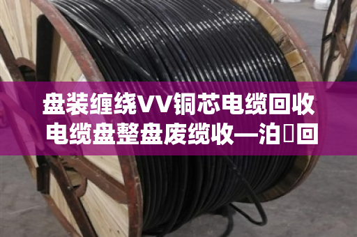 盘装缠绕VV铜芯电缆回收 电缆盘整盘废缆收—泊祎回收一站式解决您的废旧电缆难题 盘装缠绕VV铜芯电缆回收 电缆盘整盘废缆收—泊祎回收一站式解决您的废旧电缆难题