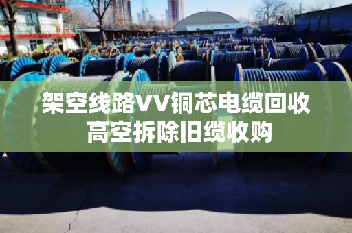 架空线路VV铜芯电缆回收 高空拆除旧缆收购 架空线路VV铜芯电缆回收 高空拆除旧缆收购