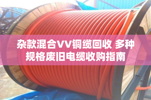 杂款混合VV铜缆回收 多种规格废旧电缆收购指南 杂款混合VV铜缆回收 多种规格废旧电缆收购指南