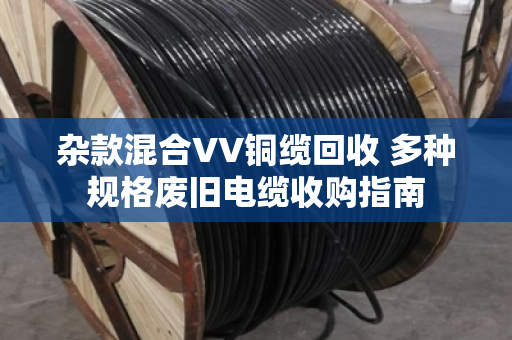 杂款混合VV铜缆回收 多种规格废旧电缆收购指南 杂款混合VV铜缆回收 多种规格废旧电缆收购指南