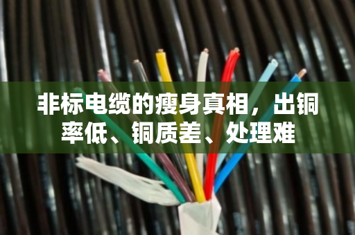 非标电缆的瘦身真相,出铜率低、铜质差、处理难 非标电缆的瘦身真相,出铜率低、铜质差、处理难