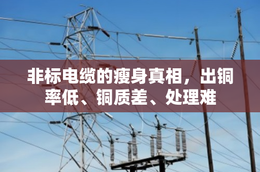 非标电缆的瘦身真相,出铜率低、铜质差、处理难 非标电缆的瘦身真相,出铜率低、铜质差、处理难