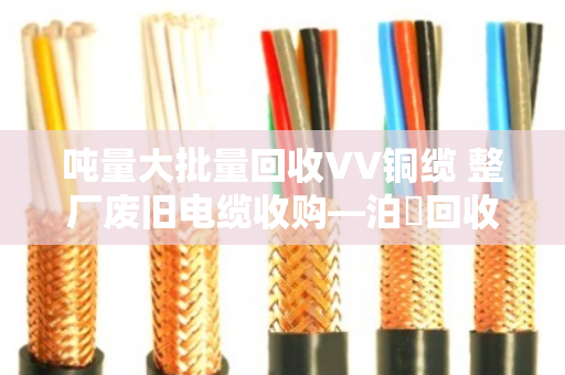 吨量大批量回收VV铜缆 整厂废旧电缆收购—泊祎回收一站式解决您的库存难题 吨量大批量回收VV铜缆 整厂废旧电缆收购—泊祎回收一站式解决您的库存难题