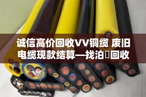诚信高价回收VV铜缆 废旧电缆现款结算—找泊祎回收就对了