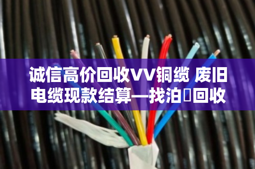 诚信高价回收VV铜缆 废旧电缆现款结算—找泊祎回收就对了