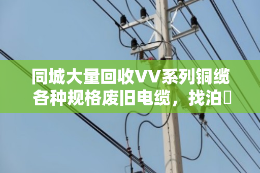 同城大量回收VV系列铜缆 各种规格废旧电缆,找泊祎回收就对了 同城大量回收VV系列铜缆 各种规格废旧电缆,找泊祎回收就对了