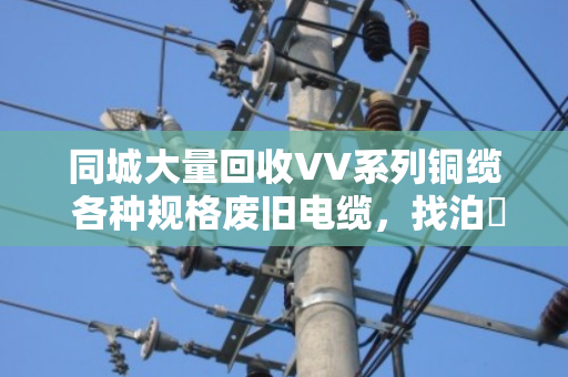 同城大量回收VV系列铜缆 各种规格废旧电缆,找泊祎回收就对了 同城大量回收VV系列铜缆 各种规格废旧电缆,找泊祎回收就对了
