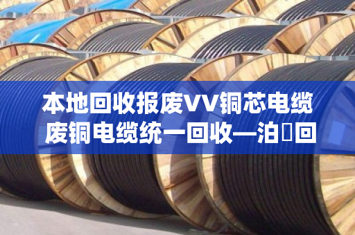 本地回收报废VV铜芯电缆 废铜电缆统一回收—泊祎回收让废旧电缆变废为宝