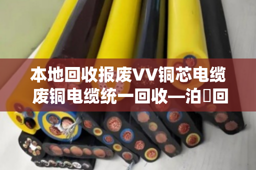 本地回收报废VV铜芯电缆 废铜电缆统一回收—泊祎回收让废旧电缆变废为宝