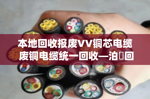 本地回收报废VV铜芯电缆 废铜电缆统一回收—泊祎回收让废旧电缆变废为宝