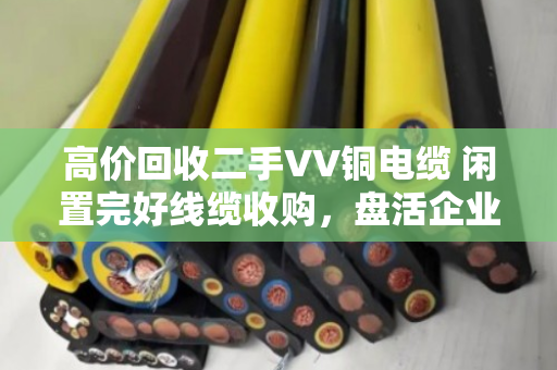 高价回收二手VV铜电缆 闲置完好线缆收购,盘活企业闲置资产 高价回收二手VV铜电缆 闲置完好线缆收购,盘活企业闲置资产