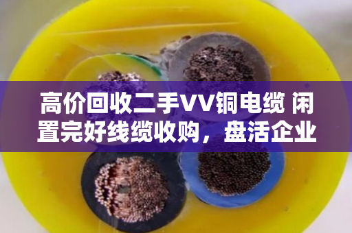 高价回收二手VV铜电缆 闲置完好线缆收购,盘活企业闲置资产 高价回收二手VV铜电缆 闲置完好线缆收购,盘活企业闲置资产