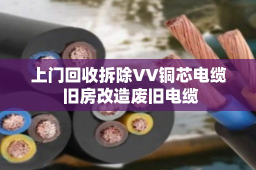 上门回收拆除VV铜芯电缆 旧房改造废旧电缆