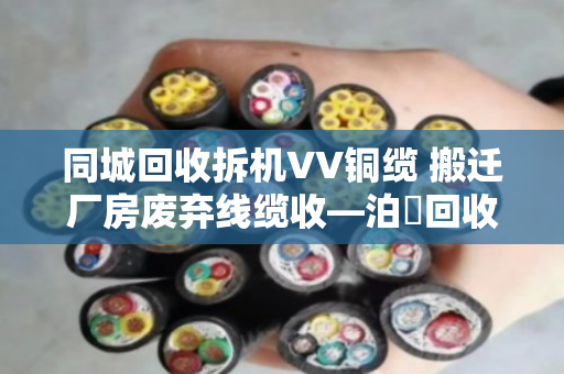 同城回收拆机VV铜缆 搬迁厂房废弃线缆收—泊祎回收让闲置废料变现金