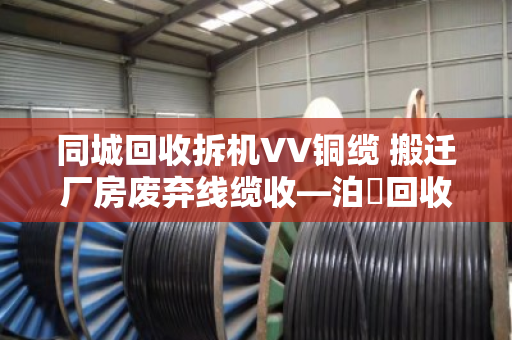 同城回收拆机VV铜缆 搬迁厂房废弃线缆收—泊祎回收让闲置废料变现金