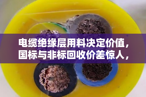 电缆绝缘层用料决定价值，国标与非标回收价差惊人，别再当废铜卖了
