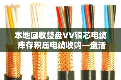 本地回收整盘VV铜芯电缆 库存积压电缆收购—盘活企业闲置资产，就找泊祎回收