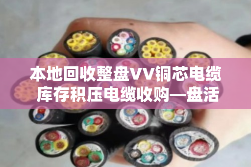 本地回收整盘VV铜芯电缆 库存积压电缆收购—盘活企业闲置资产，就找泊祎回收
