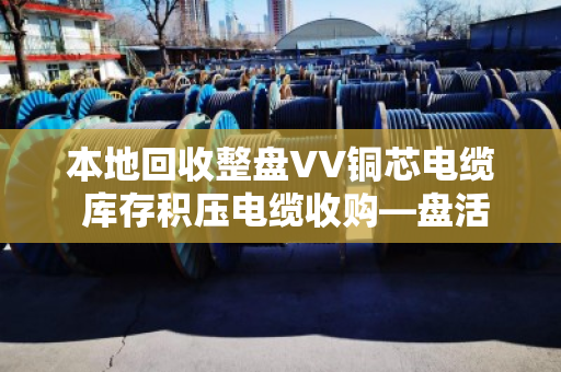 本地回收整盘VV铜芯电缆 库存积压电缆收购—盘活企业闲置资产，就找泊祎回收