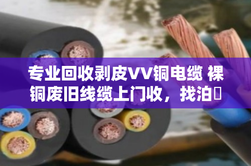 专业回收剥皮VV铜电缆 裸铜废旧线缆上门收,找泊祎回收就对了 专业回收剥皮VV铜电缆 裸铜废旧线缆上门收,找泊祎回收就对了
